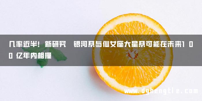 几率近半！新研究 银河系与仙女座大星系可能在未来100亿年内相撞